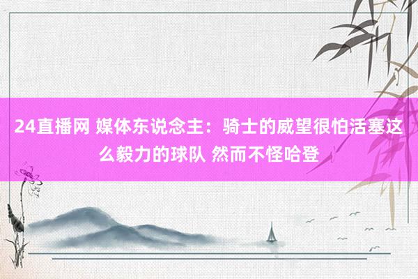 24直播网 媒体东说念主：骑士的威望很怕活塞这么毅力的球队 然而不怪哈登