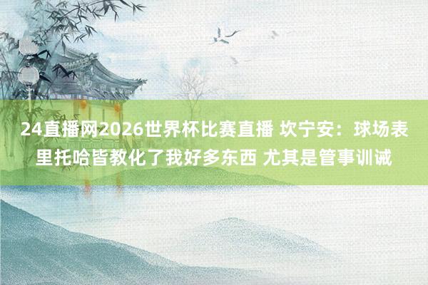 24直播网2026世界杯比赛直播 坎宁安：球场表里托哈皆教化了我好多东西 尤其是管事训诫