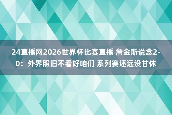 24直播网2026世界杯比赛直播 詹金斯说念2-0：外界照旧不看好咱们 系列赛还远没甘休