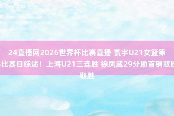 24直播网2026世界杯比赛直播 寰宇U21女篮第4比赛日综述！上海U21三连胜 徐凤威29分助首钢取胜