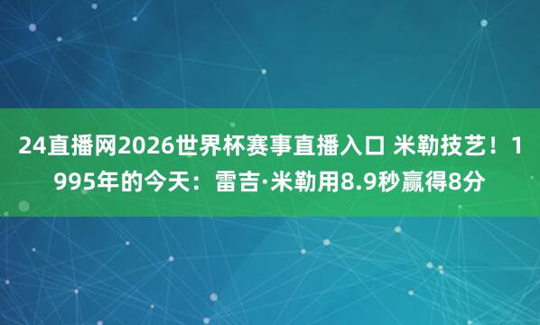 24直播网2026世界杯赛事直播入口 米勒技艺！1995年的今天：雷吉·米勒用8.9秒赢得8分