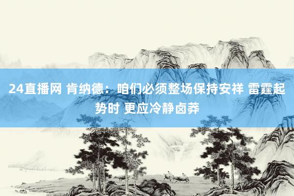 24直播网 肯纳德：咱们必须整场保持安祥 雷霆起势时 更应冷静卤莽
