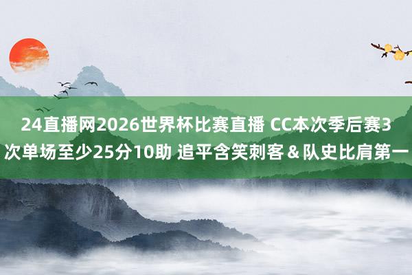 24直播网2026世界杯比赛直播 CC本次季后赛3次单场至少25分10助 追平含笑刺客＆队史比肩第一