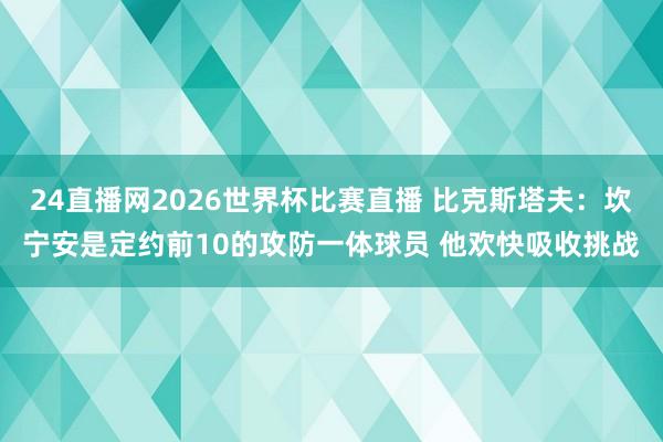 24直播网2026世界杯比赛直播 比克斯塔夫：坎宁安是定约前10的攻防一体球员 他欢快吸收挑战