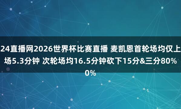 24直播网2026世界杯比赛直播 麦凯恩首轮场均仅上场5.3分钟 次轮场均16.5分钟砍下15分&三分80%
