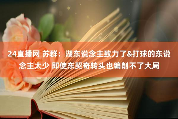 24直播网 苏群：湖东说念主致力了&打球的东说念主太少 即使东契奇转头也编削不了大局