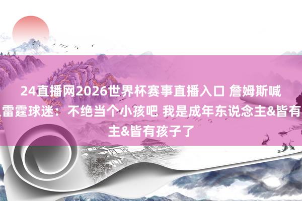 24直播网2026世界杯赛事直播入口 詹姆斯喊话场边雷霆球迷：不绝当个小孩吧 我是成年东说念主&皆有孩子了