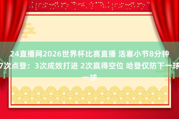 24直播网2026世界杯比赛直播 活塞小节8分钟7次点登：3次成效打进 2次赢得空位 哈登仅防下一球