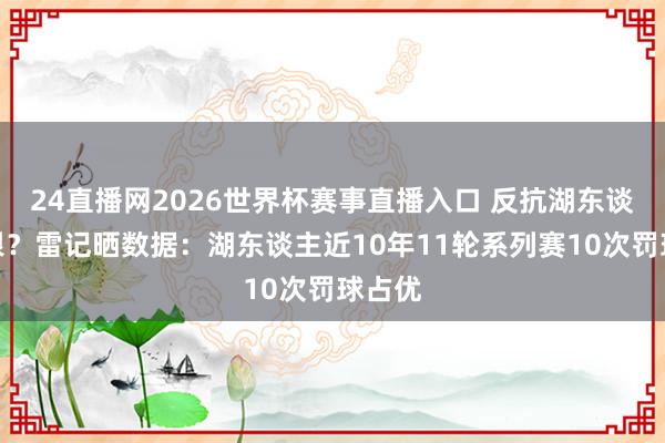24直播网2026世界杯赛事直播入口 反抗湖东谈主衔恨？雷记晒数据：湖东谈主近10年11轮系列赛10次罚球占优