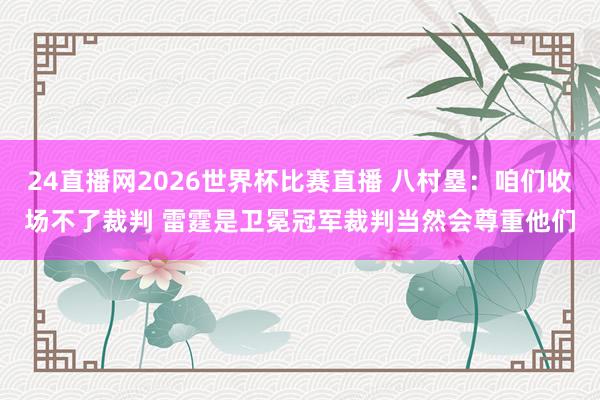 24直播网2026世界杯比赛直播 八村塁：咱们收场不了裁判 雷霆是卫冕冠军裁判当然会尊重他们