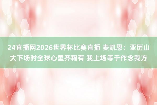 24直播网2026世界杯比赛直播 麦凯恩：亚历山大下场时全球心里齐稀有 我上场等于作念我方