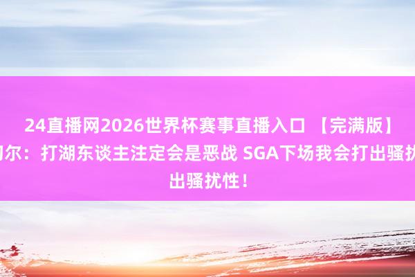 24直播网2026世界杯赛事直播入口 【完满版】米切尔：打湖东谈主注定会是恶战 SGA下场我会打出骚扰性！