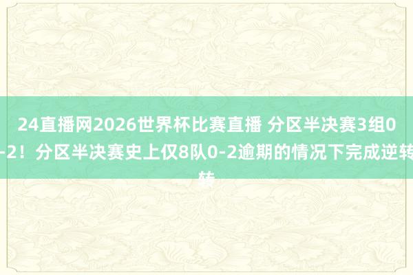 24直播网2026世界杯比赛直播 分区半决赛3组0-2！分区半决赛史上仅8队0-2逾期的情况下完成逆转