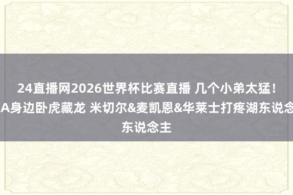 24直播网2026世界杯比赛直播 几个小弟太猛！SGA身边卧虎藏龙 米切尔&麦凯恩&华莱士打疼湖东说念主