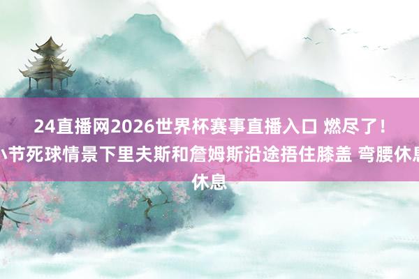 24直播网2026世界杯赛事直播入口 燃尽了！小节死球情景下里夫斯和詹姆斯沿途捂住膝盖 弯腰休息