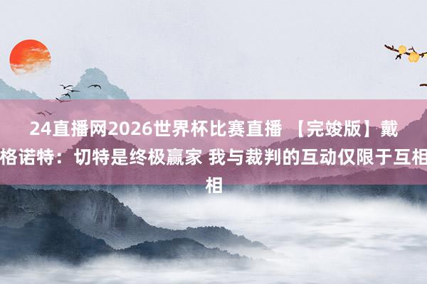 24直播网2026世界杯比赛直播 【完竣版】戴格诺特：切特是终极赢家 我与裁判的互动仅限于互相