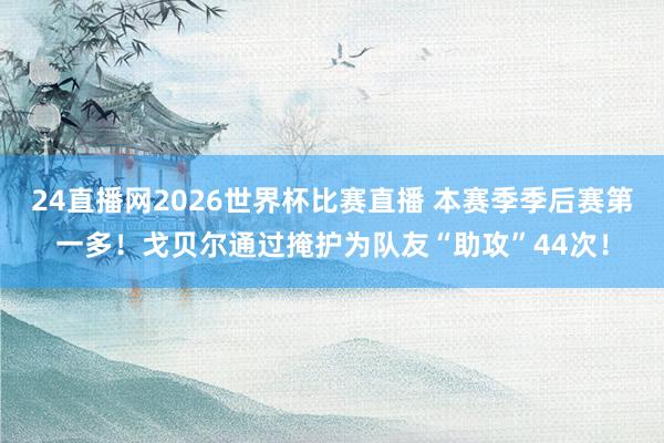 24直播网2026世界杯比赛直播 本赛季季后赛第一多！戈贝尔通过掩护为队友“助攻”44次！