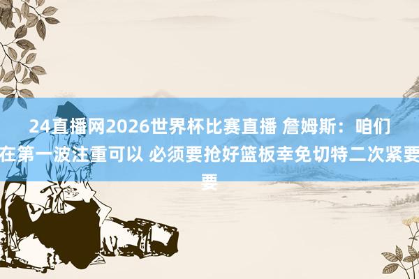 24直播网2026世界杯比赛直播 詹姆斯：咱们在第一波注重可以 必须要抢好篮板幸免切特二次紧要