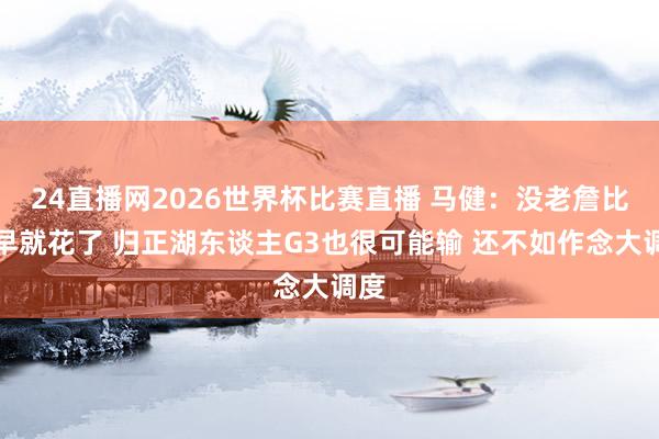 24直播网2026世界杯比赛直播 马健：没老詹比赛早就花了 归正湖东谈主G3也很可能输 还不如作念大调度