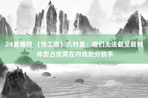 24直播网 【竣工版】八村塁：咱们无法截至裁判 体型占优需在内线处分敌手