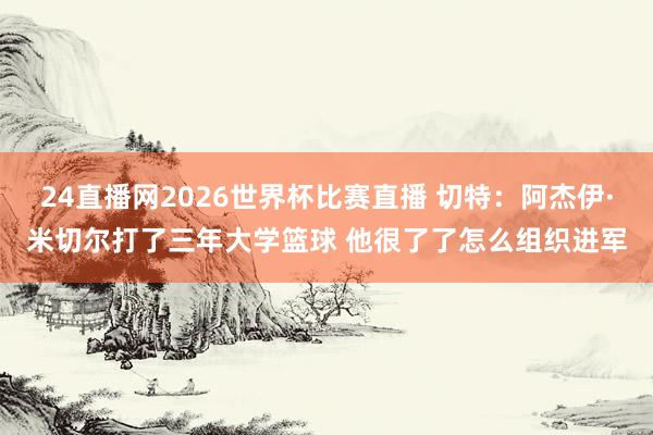 24直播网2026世界杯比赛直播 切特：阿杰伊·米切尔打了三年大学篮球 他很了了怎么组织进军