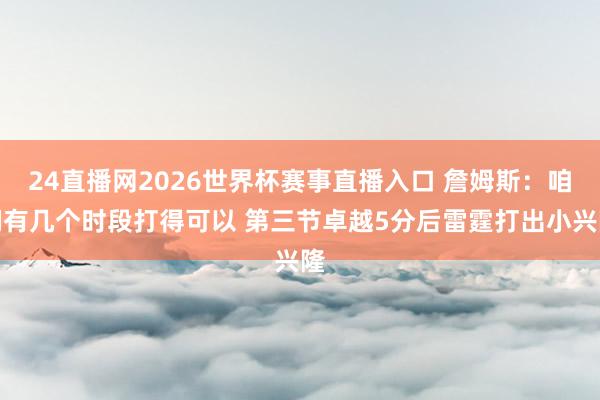 24直播网2026世界杯赛事直播入口 詹姆斯：咱们有几个时段打得可以 第三节卓越5分后雷霆打出小兴隆