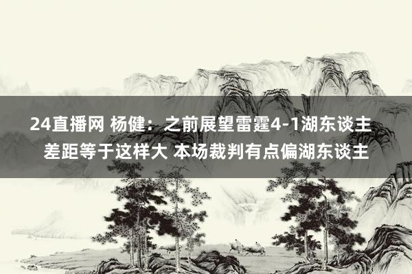 24直播网 杨健：之前展望雷霆4-1湖东谈主  差距等于这样大 本场裁判有点偏湖东谈主