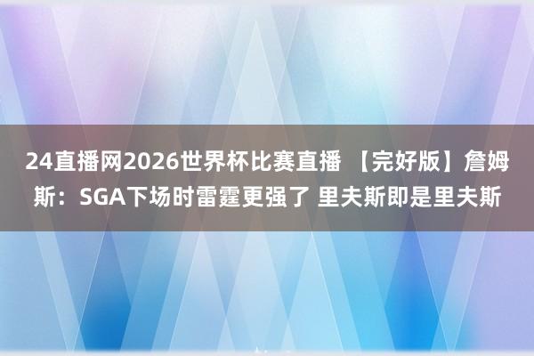 24直播网2026世界杯比赛直播 【完好版】詹姆斯：SGA下场时雷霆更强了 里夫斯即是里夫斯
