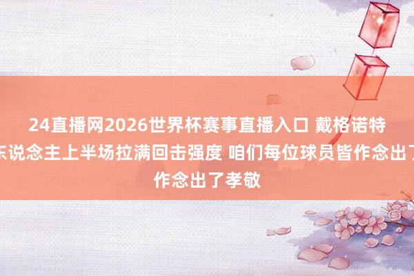 24直播网2026世界杯赛事直播入口 戴格诺特：湖东说念主上半场拉满回击强度 咱们每位球员皆作念出了孝敬