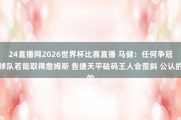 24直播网2026世界杯比赛直播 马健：任何争冠球队若能取得詹姆斯 告捷天平砝码王人会歪斜 公认的