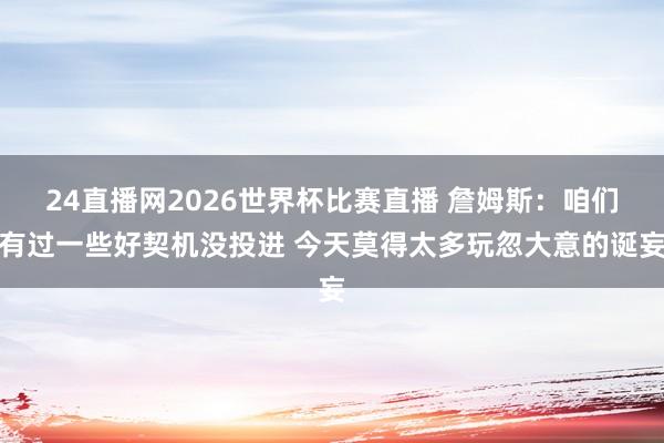 24直播网2026世界杯比赛直播 詹姆斯：咱们有过一些好契机没投进 今天莫得太多玩忽大意的诞妄