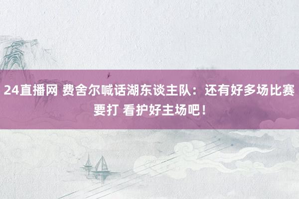 24直播网 费舍尔喊话湖东谈主队：还有好多场比赛要打 看护好主场吧！