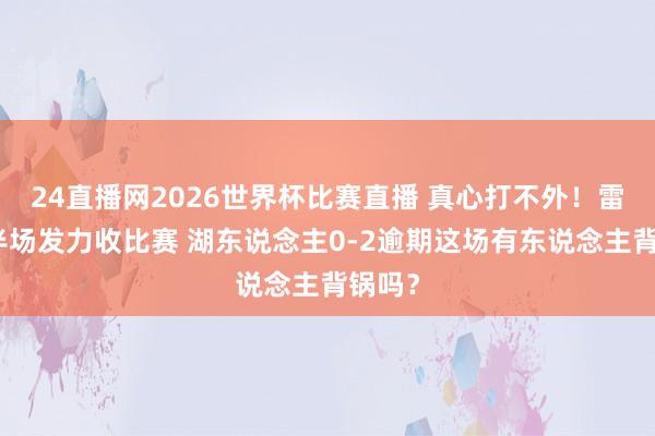 24直播网2026世界杯比赛直播 真心打不外！雷霆下半场发力收比赛 湖东说念主0-2逾期这场有东说念主背锅吗？
