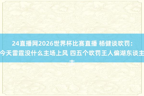 24直播网2026世界杯比赛直播 杨健谈吹罚：今天雷霆没什么主场上风 四五个吹罚王人偏湖东谈主