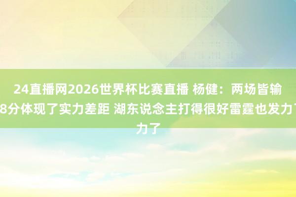24直播网2026世界杯比赛直播 杨健：两场皆输18分体现了实力差距 湖东说念主打得很好雷霆也发力了