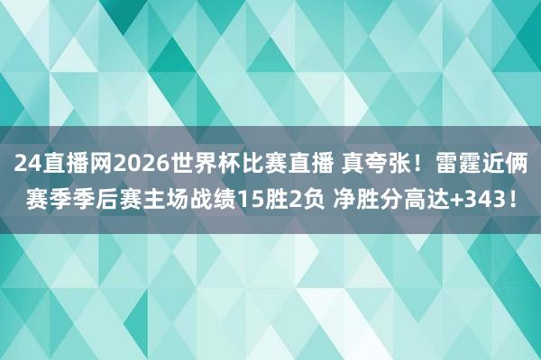 24直播网2026世界杯比赛直播 真夸张！雷霆近俩赛季季后赛主场战绩15胜2负 净胜分高达+343！