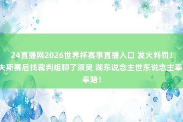 24直播网2026世界杯赛事直播入口 发火判罚！里夫斯赛后找裁判组聊了须臾 湖东说念主世东说念主奉陪！