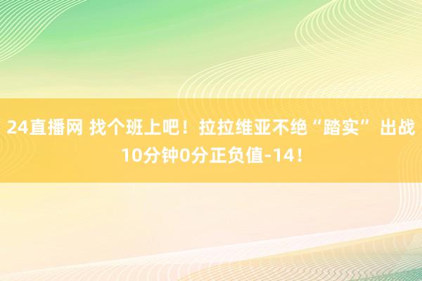 24直播网 找个班上吧！拉拉维亚不绝“踏实” 出战10分钟0分正负值-14！