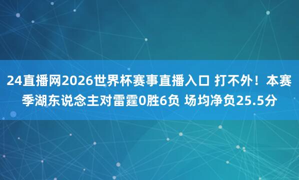 24直播网2026世界杯赛事直播入口 打不外！本赛季湖东说念主对雷霆0胜6负 场均净负25.5分