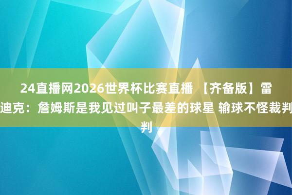 24直播网2026世界杯比赛直播 【齐备版】雷迪克：詹姆斯是我见过叫子最差的球星 输球不怪裁判