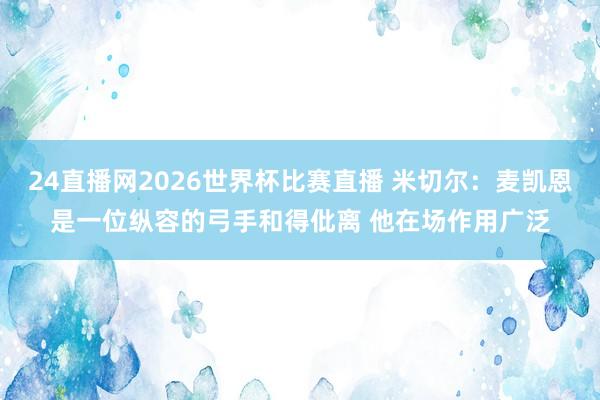 24直播网2026世界杯比赛直播 米切尔：麦凯恩是一位纵容的弓手和得仳离 他在场作用广泛