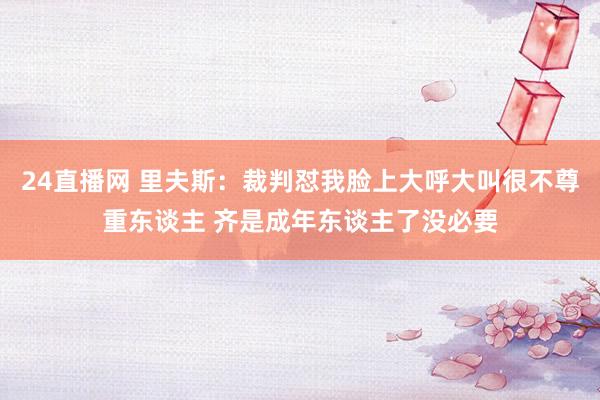 24直播网 里夫斯：裁判怼我脸上大呼大叫很不尊重东谈主 齐是成年东谈主了没必要