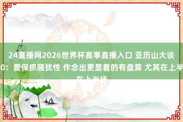 24直播网2026世界杯赛事直播入口 亚历山大谈2-0：要保抓骚扰性 作念出更显着的有盘算 尤其在上半场
