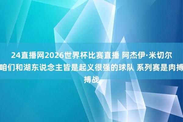 24直播网2026世界杯比赛直播 阿杰伊·米切尔：咱们和湖东说念主皆是起义很强的球队 系列赛是肉搏战