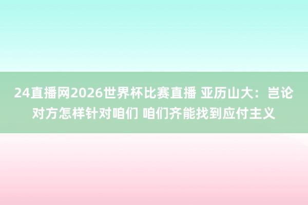 24直播网2026世界杯比赛直播 亚历山大：岂论对方怎样针对咱们 咱们齐能找到应付主义