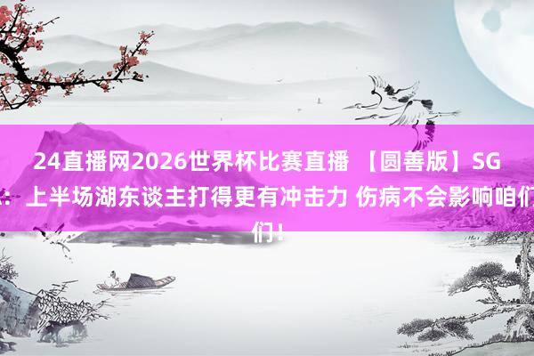 24直播网2026世界杯比赛直播 【圆善版】SGA：上半场湖东谈主打得更有冲击力 伤病不会影响咱们！