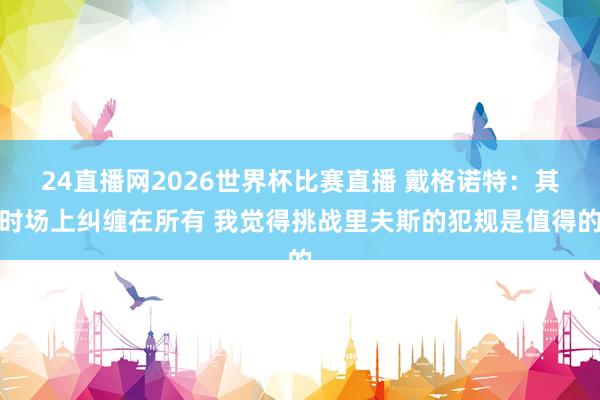 24直播网2026世界杯比赛直播 戴格诺特：其时场上纠缠在所有 我觉得挑战里夫斯的犯规是值得的