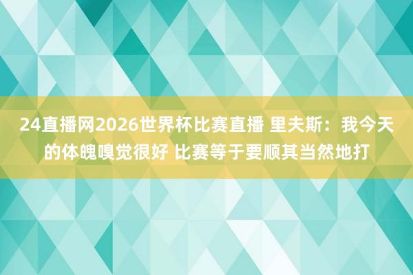 24直播网2026世界杯比赛直播 里夫斯：我今天的体魄嗅觉很好 比赛等于要顺其当然地打