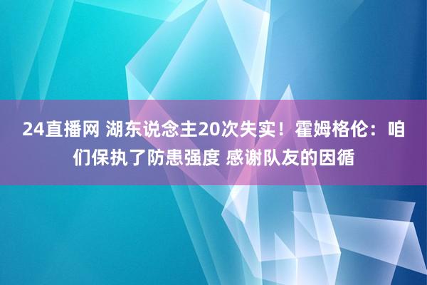 24直播网 湖东说念主20次失实！霍姆格伦：咱们保执了防患强度 感谢队友的因循