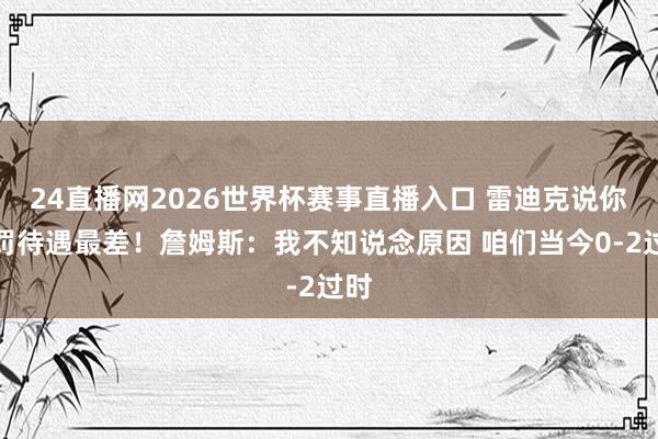 24直播网2026世界杯赛事直播入口 雷迪克说你吹罚待遇最差！詹姆斯：我不知说念原因 咱们当今0-2过时